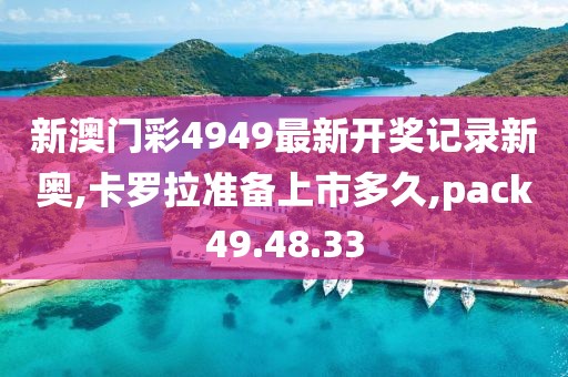 新澳門彩4949最新開獎記錄新奧,卡羅拉準備上市多久,pack49.48.33