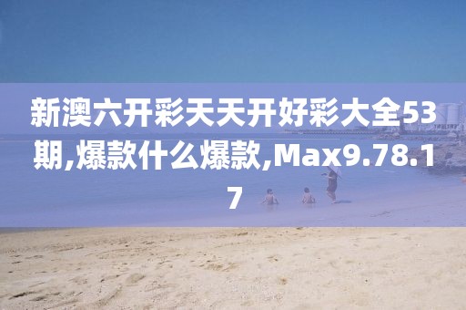 新澳六開彩天天開好彩大全53期,爆款什么爆款,Max9.78.17