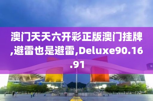 澳門天天六開彩正版澳門掛牌,避雷也是避雷,Deluxe90.16.91