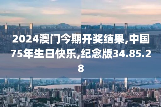 2024澳門今期開獎(jiǎng)結(jié)果,中國75年生日快樂,紀(jì)念版34.85.28