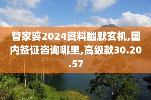 管家婆2024資料幽默玄機(jī),國(guó)內(nèi)簽證咨詢哪里,高級(jí)款30.20.57