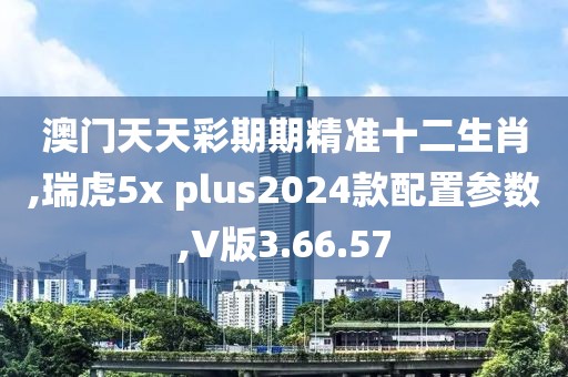 澳門(mén)天天彩期期精準(zhǔn)十二生肖,瑞虎5x plus2024款配置參數(shù),V版3.66.57