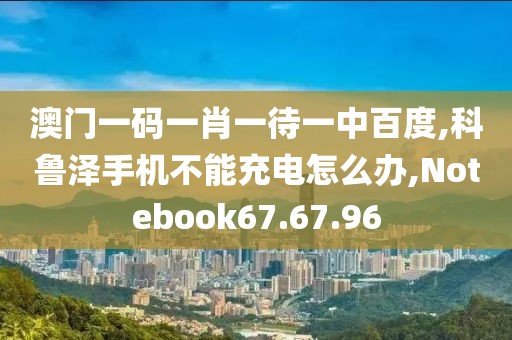 澳門(mén)一碼一肖一待一中百度,科魯澤手機(jī)不能充電怎么辦,Notebook67.67.96