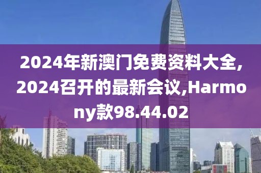 2024年新澳門免費資料大全,2024召開的最新會議,Harmony款98.44.02