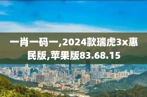 一肖一碼一,2024款瑞虎3x惠民版,蘋(píng)果版83.68.15