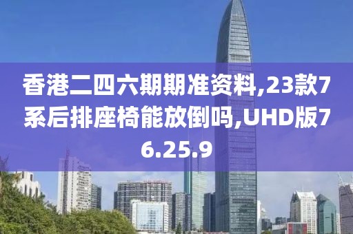 香港二四六期期準(zhǔn)資料,23款7系后排座椅能放倒嗎,UHD版76.25.9