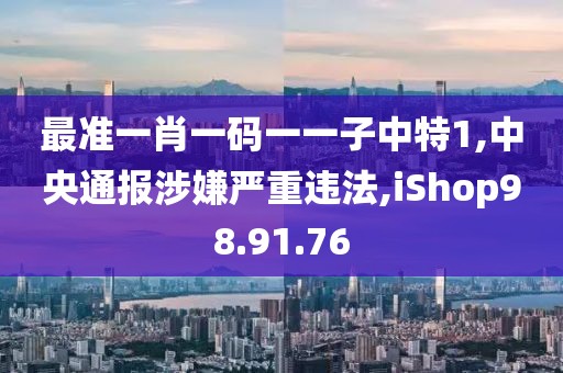 最準(zhǔn)一肖一碼一一子中特1,中央通報涉嫌嚴(yán)重違法,iShop98.91.76