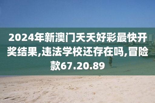 2024年新澳門夭夭好彩最快開獎結(jié)果,違法學(xué)校還存在嗎,冒險款67.20.89