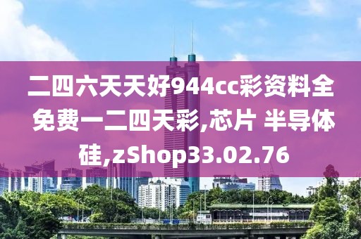 二四六天天好944cc彩資料全 免費一二四天彩,芯片 半導(dǎo)體 硅,zShop33.02.76