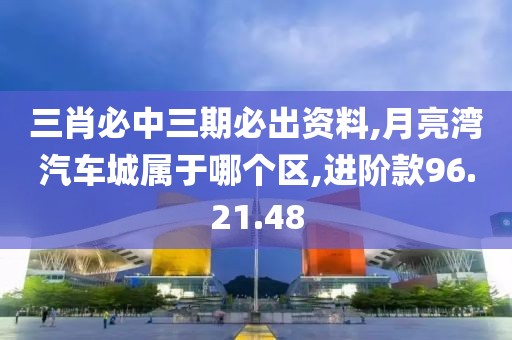 三肖必中三期必出資料,月亮灣汽車城屬于哪個(gè)區(qū),進(jìn)階款96.21.48