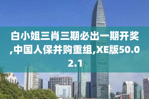 白小姐三肖三期必出一期開獎(jiǎng),中國人保并購重組,XE版50.02.1