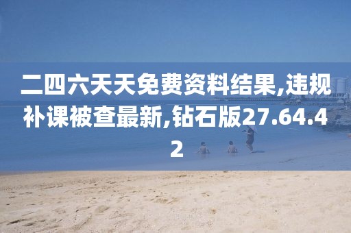 二四六天天免費(fèi)資料結(jié)果,違規(guī)補(bǔ)課被查最新,鉆石版27.64.42