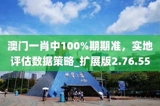 澳門一肖中100%期期準(zhǔn)，實(shí)地評估數(shù)據(jù)策略_擴(kuò)展版2.76.55