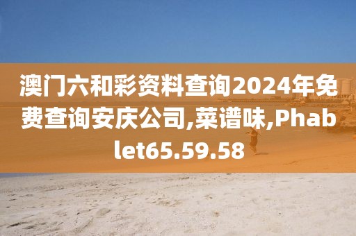 澳門六和彩資料查詢2024年免費查詢安慶公司,菜譜味,Phablet65.59.58