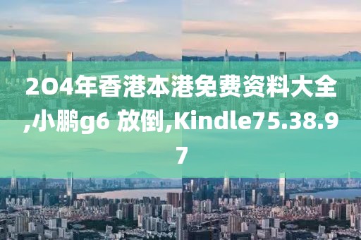 2O4年香港本港免費資料大全,小鵬g6 放倒,Kindle75.38.97