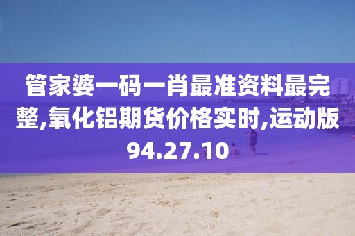 管家婆一碼一肖最準資料最完整,氧化鋁期貨價格實時,運動版94.27.10