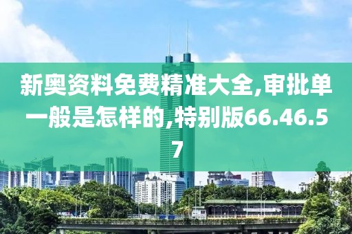 新奧資料免費精準大全,審批單一般是怎樣的,特別版66.46.57