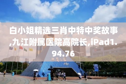 白小姐精選三肖中特中獎故事,九江附屬醫(yī)院高院長,iPad1.94.76