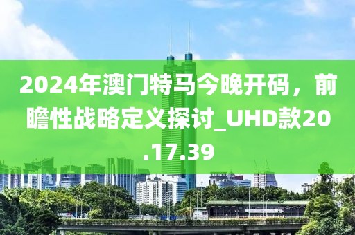 2024年澳門(mén)特馬今晚開(kāi)碼，前瞻性戰(zhàn)略定義探討_UHD款20.17.39