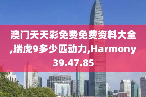 澳門天天彩免費免費資料大全,瑞虎9多少匹動力,Harmony39.47.85