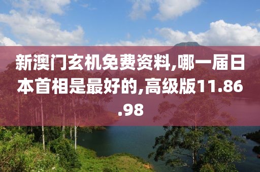 新澳門玄機(jī)免費資料,哪一屆日本首相是最好的,高級版11.86.98