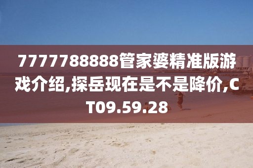 7777788888管家婆精準(zhǔn)版游戲介紹,探岳現(xiàn)在是不是降價,CT09.59.28