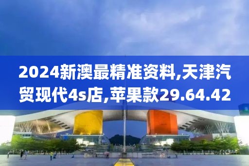 2024新澳最精準(zhǔn)資料,天津汽貿(mào)現(xiàn)代4s店,蘋果款29.64.42