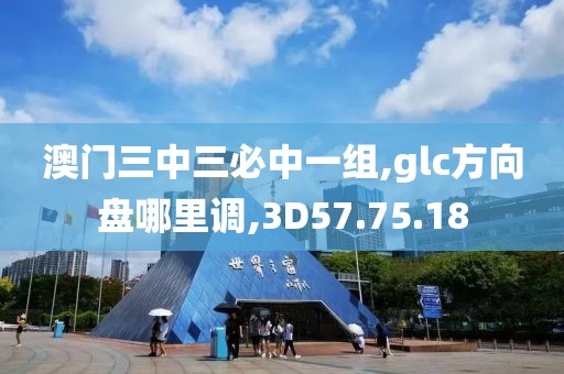 澳門三中三必中一組,glc方向盤哪里調(diào),3D57.75.18