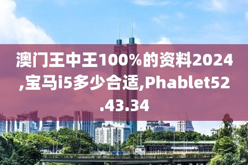 澳門王中王100%的資料2024,寶馬i5多少合適,Phablet52.43.34