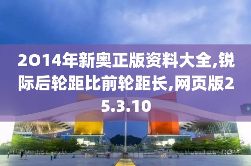 2O14年新奧正版資料大全,銳際后輪距比前輪距長(zhǎng),網(wǎng)頁(yè)版25.3.10