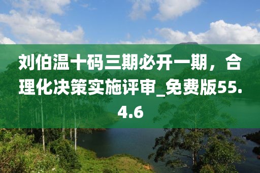 劉伯溫十碼三期必開一期，合理化決策實(shí)施評(píng)審_免費(fèi)版55.4.6