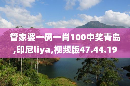 管家婆一碼一肖100中獎青島,印尼liya,視頻版47.44.19