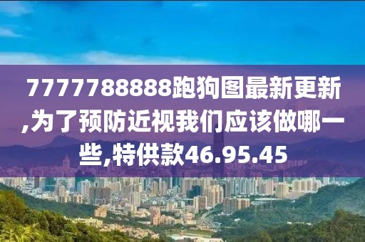 7777788888跑狗圖最新更新,為了預(yù)防近視我們應(yīng)該做哪一些,特供款46.95.45