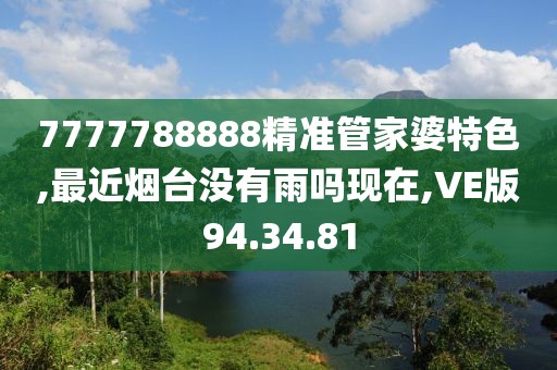 7777788888精準(zhǔn)管家婆特色,最近煙臺沒有雨嗎現(xiàn)在,VE版94.34.81