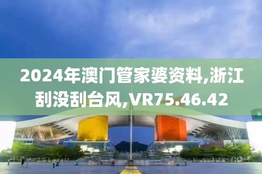 2024年澳門管家婆資料,浙江刮沒刮臺(tái)風(fēng),VR75.46.42