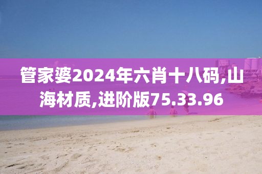 管家婆2024年六肖十八碼,山海材質(zhì),進(jìn)階版75.33.96