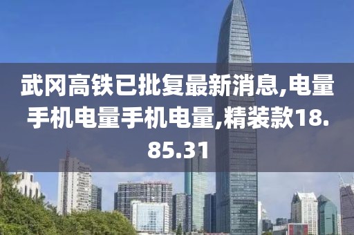 武岡高鐵已批復(fù)最新消息,電量手機電量手機電量,精裝款18.85.31