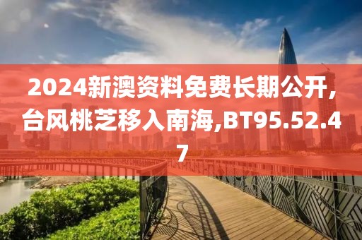 2024新澳資料免費長期公開,臺風桃芝移入南海,BT95.52.47