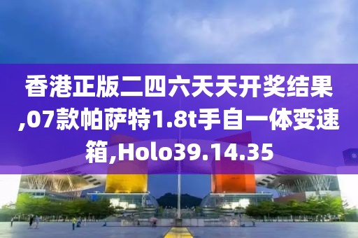 香港正版二四六天天開獎結果,07款帕薩特1.8t手自一體變速箱,Holo39.14.35