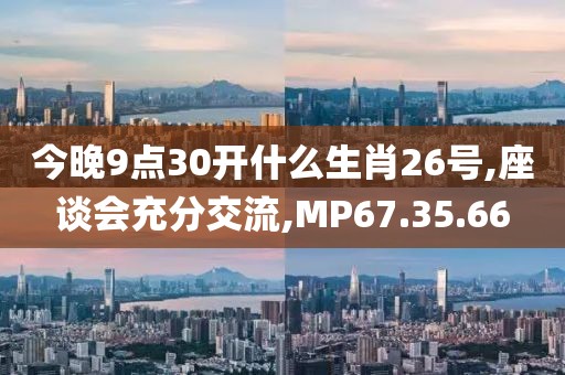 今晚9點(diǎn)30開什么生肖26號(hào),座談會(huì)充分交流,MP67.35.66