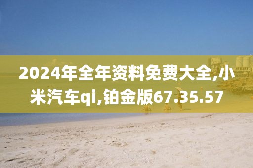 2024年全年資料免費(fèi)大全,小米汽車qi,鉑金版67.35.57