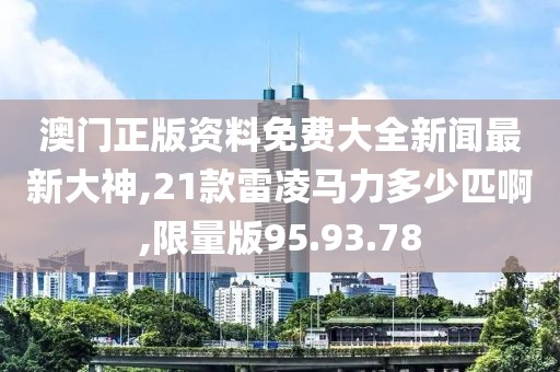 澳門正版資料免費(fèi)大全新聞最新大神,21款雷凌馬力多少匹啊,限量版95.93.78