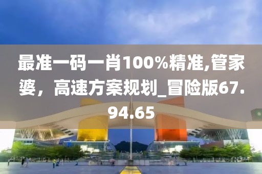 最準(zhǔn)一碼一肖100%精準(zhǔn),管家婆，高速方案規(guī)劃_冒險(xiǎn)版67.94.65