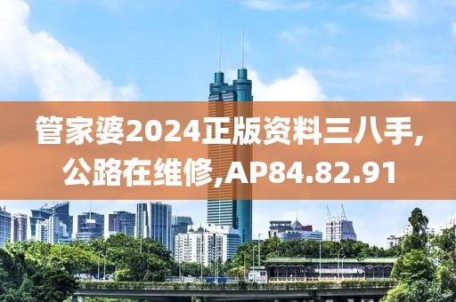 管家婆2024正版資料三八手,公路在維修,AP84.82.91