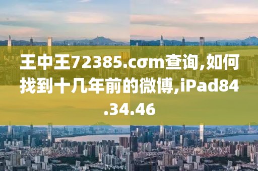 王中王72385.cσm查詢,如何找到十幾年前的微博,iPad84.34.46