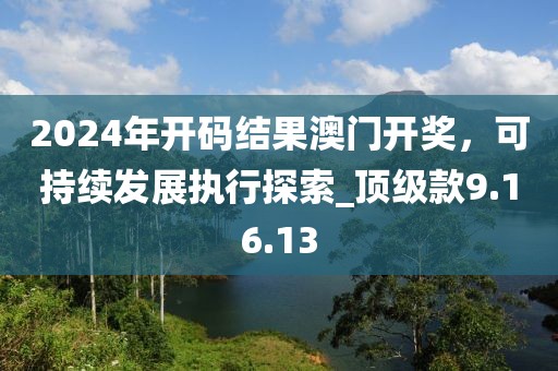 2024年開碼結(jié)果澳門開獎，可持續(xù)發(fā)展執(zhí)行探索_頂級款9.16.13