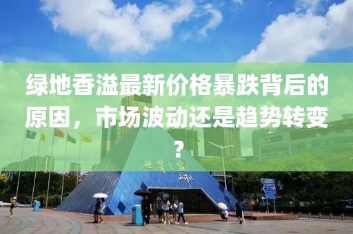 綠地香溢最新價格暴跌背后的原因，市場波動還是趨勢轉(zhuǎn)變？