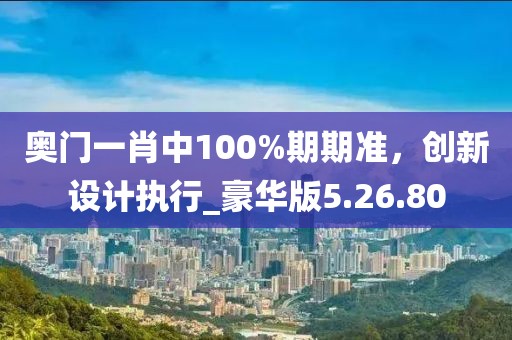 奧門一肖中100%期期準，創(chuàng)新設(shè)計執(zhí)行_豪華版5.26.80