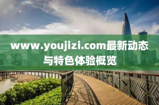 www.youjizi.com最新動態(tài)與特色體驗概覽