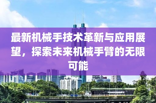 最新機(jī)械手技術(shù)革新與應(yīng)用展望，探索未來機(jī)械手臂的無限可能